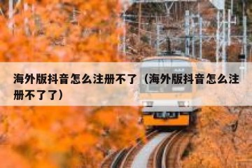 海外版抖音怎么注册不了（海外版抖音怎么注册不了了）
