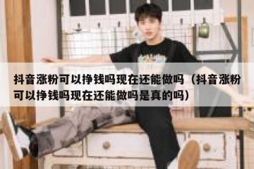 抖音涨粉可以挣钱吗现在还能做吗（抖音涨粉可以挣钱吗现在还能做吗是真的吗）