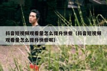 抖音短视频观看量怎么提升快些（抖音短视频观看量怎么提升快些呢）