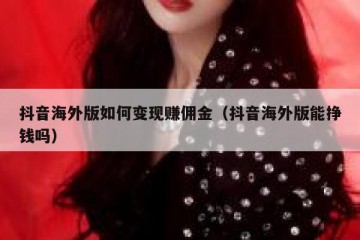 抖音海外版如何变现赚佣金（抖音海外版能挣钱吗）
