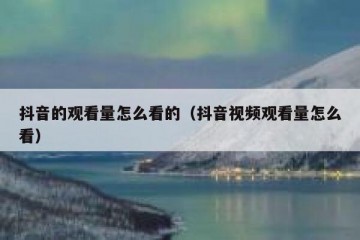 抖音的观看量怎么看的（抖音视频观看量怎么看）