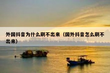 外国抖音为什么刷不出来（国外抖音怎么刷不出来）