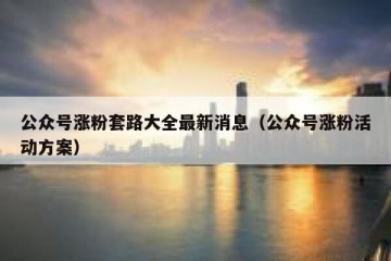 公众号涨粉套路大全最新消息（公众号涨粉活动方案）