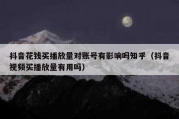 抖音花钱买播放量对账号有影响吗知乎（抖音视频买播放量有用吗）