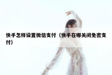 快手怎样设置微信支付（快手在哪关闭免密支付）