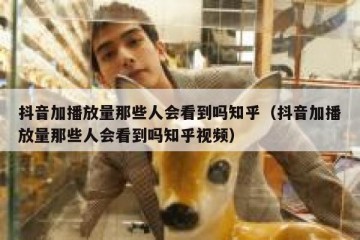 抖音加播放量那些人会看到吗知乎（抖音加播放量那些人会看到吗知乎视频）