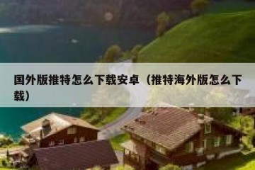 国外版推特怎么下载安卓（推特海外版怎么下载）