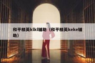 和平精英klkl辅助（和平精英keke辅助）