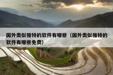 国外类似推特的软件有哪些（国外类似推特的软件有哪些免费）