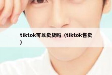 tiktok可以卖货吗（tiktok售卖）