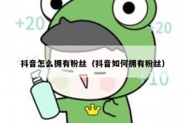 抖音怎么拥有粉丝（抖音如何拥有粉丝）