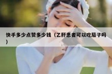 快手多少点赞多少钱（乙肝患者可以吃茄子吗）