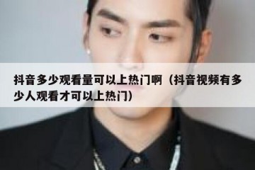 抖音多少观看量可以上热门啊（抖音视频有多少人观看才可以上热门）