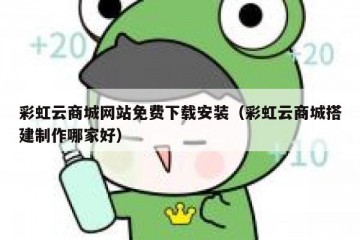 彩虹云商城网站免费下载安装（彩虹云商城搭建制作哪家好）