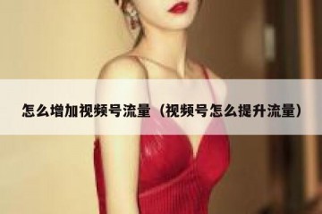 怎么增加视频号流量（视频号怎么提升流量）