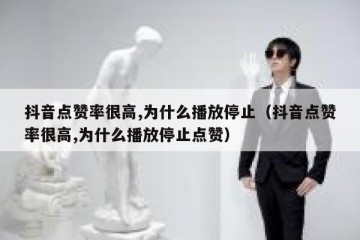 抖音点赞率很高,为什么播放停止（抖音点赞率很高,为什么播放停止点赞）