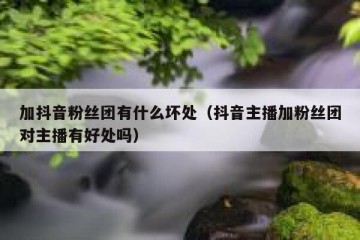 加抖音粉丝团有什么坏处（抖音主播加粉丝团对主播有好处吗）