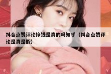 抖音点赞评论挣钱是真的吗知乎（抖音点赞评论是真是假）