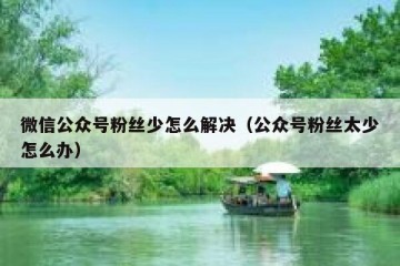微信公众号粉丝少怎么解决（公众号粉丝太少怎么办）