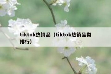 tiktok热销品（tiktok热销品类排行）
