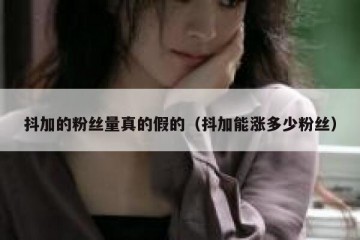 抖加的粉丝量真的假的（抖加能涨多少粉丝）