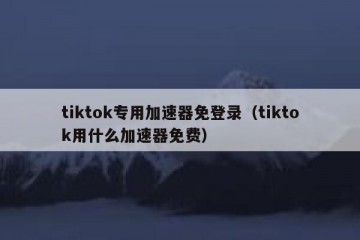 tiktok专用加速器免登录（tiktok用什么加速器免费）