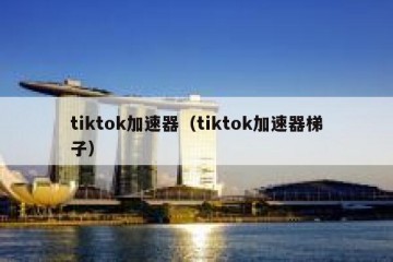 tiktok加速器（tiktok加速器梯子）