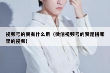 视频号的赞有什么用（微信视频号的赞是指哪里的视频）
