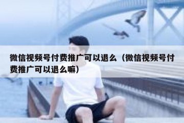 微信视频号付费推广可以退么（微信视频号付费推广可以退么嘛）