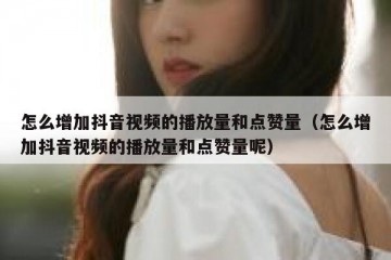 怎么增加抖音视频的播放量和点赞量（怎么增加抖音视频的播放量和点赞量呢）