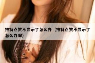 推特点赞不显示了怎么办（推特点赞不显示了怎么办呢）