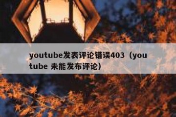 youtube发表评论错误403（youtube 未能发布评论）