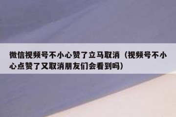 微信视频号不小心赞了立马取消（视频号不小心点赞了又取消朋友们会看到吗）