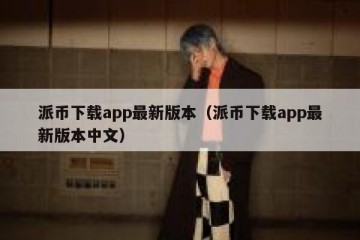 派币下载app最新版本（派币下载app最新版本中文）