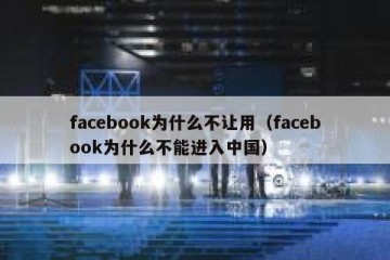 facebook为什么不让用（facebook为什么不能进入中国）