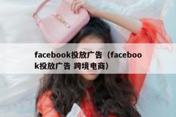 facebook投放广告（facebook投放广告 跨境电商）