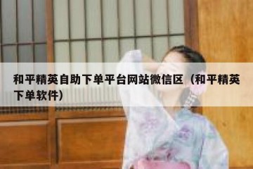 和平精英自助下单平台网站微信区（和平精英下单软件）