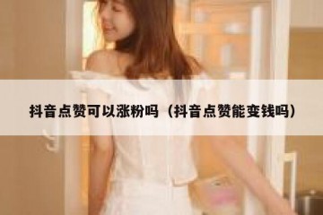 抖音点赞可以涨粉吗（抖音点赞能变钱吗）