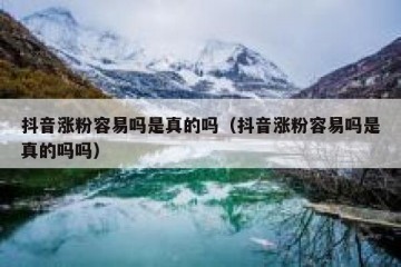 抖音涨粉容易吗是真的吗（抖音涨粉容易吗是真的吗吗）