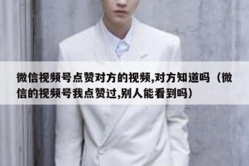 微信视频号点赞对方的视频,对方知道吗（微信的视频号我点赞过,别人能看到吗）