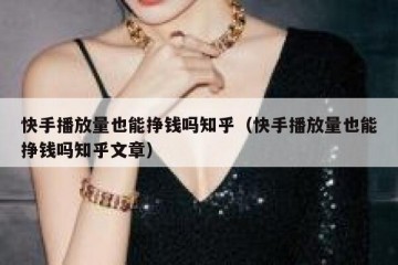 快手播放量也能挣钱吗知乎（快手播放量也能挣钱吗知乎文章）