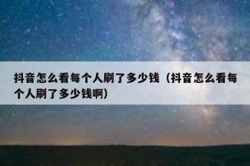 抖音怎么看每个人刷了多少钱（抖音怎么看每个人刷了多少钱啊）