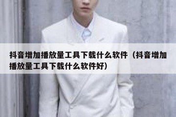 抖音增加播放量工具下载什么软件（抖音增加播放量工具下载什么软件好）