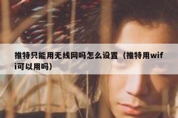 推特只能用无线网吗怎么设置（推特用wifi可以用吗）