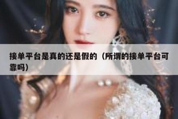 接单平台是真的还是假的（所谓的接单平台可靠吗）