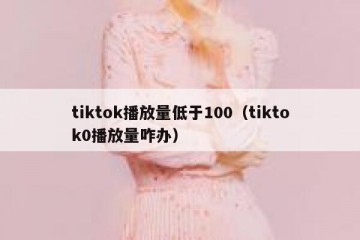 tiktok播放量低于100（tiktok0播放量咋办）