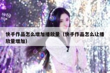 快手作品怎么增加播放量（快手作品怎么让播放量增加）