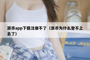 派币app下载注册不了（派币为什么登不上去了）