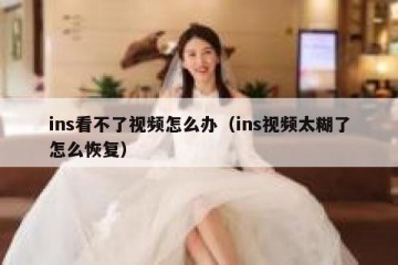 ins看不了视频怎么办（ins视频太糊了怎么恢复）