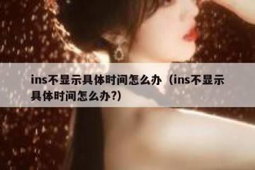 ins不显示具体时间怎么办（ins不显示具体时间怎么办?）